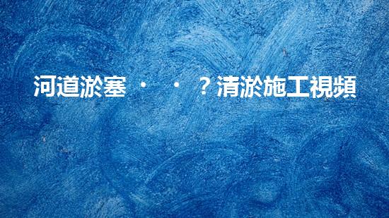 河道淤塞？清淤施工視頻教程來(lái)了！